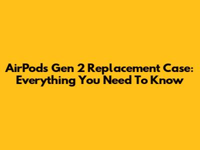 AirPods Gen 2 Replacement Case: Everything You Need To Know