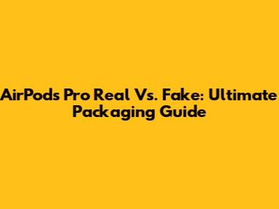 AirPods Pro Real Vs. Fake: Ultimate Packaging Guide