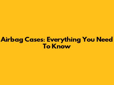 Airbag Cases: Everything You Need To Know