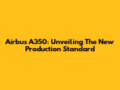 Airbus A350: Unveiling The New Production Standard