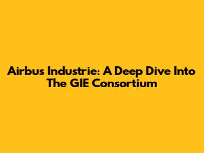 Airbus Industrie: A Deep Dive Into The GIE Consortium