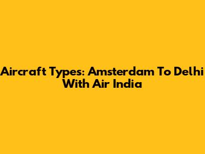 Aircraft Types: Amsterdam To Delhi With Air India