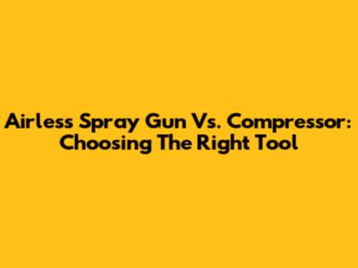 Airless Spray Gun Vs. Compressor: Choosing The Right Tool