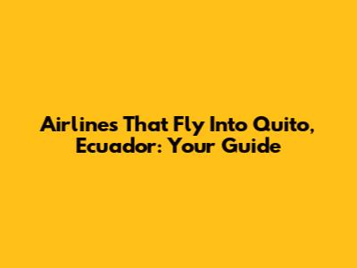 Airlines That Fly Into Quito, Ecuador: Your Guide
