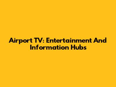 Airport TV: Entertainment And Information Hubs