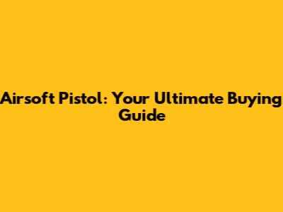 Airsoft Pistol: Your Ultimate Buying Guide