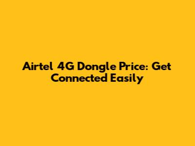 Airtel 4G Dongle Price: Get Connected Easily