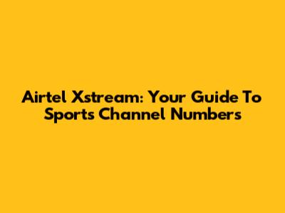 Airtel Xstream: Your Guide To Sports Channel Numbers