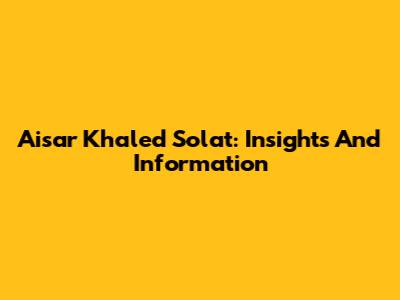 Aisar Khaled Solat: Insights And Information