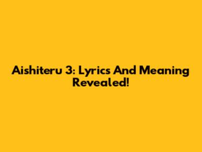Aishiteru 3: Lyrics And Meaning Revealed!