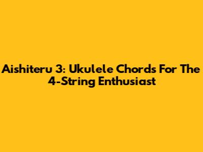 Aishiteru 3: Ukulele Chords For The 4-String Enthusiast