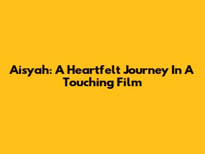 Aisyah: A Heartfelt Journey In A Touching Film