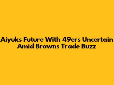 Aiyuk's Future With 49ers Uncertain Amid Browns Trade Buzz