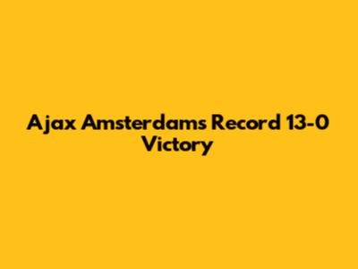 Ajax Amsterdam's Record 13-0 Victory