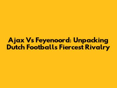 Ajax Vs Feyenoord: Unpacking Dutch Football's Fiercest Rivalry
