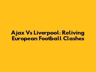 Ajax Vs Liverpool: Reliving European Football Clashes