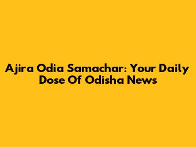 Ajira Odia Samachar: Your Daily Dose Of Odisha News