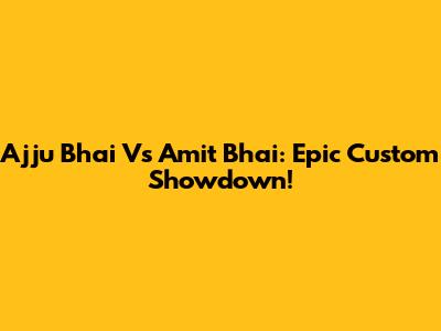 Ajju Bhai Vs Amit Bhai: Epic Custom Showdown!