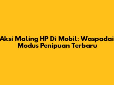 Aksi Maling HP Di Mobil: Waspadai Modus Penipuan Terbaru