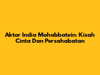 Aktor India Mohabbatein: Kisah Cinta Dan Persahabatan