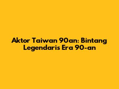 Aktor Taiwan 90an: Bintang Legendaris Era 90-an