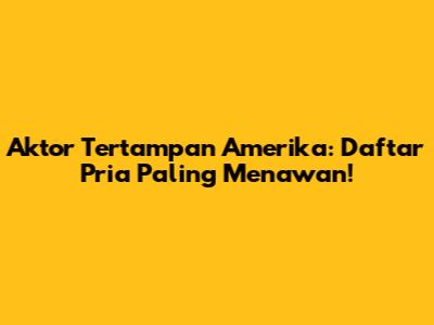 Aktor Tertampan Amerika: Daftar Pria Paling Menawan!