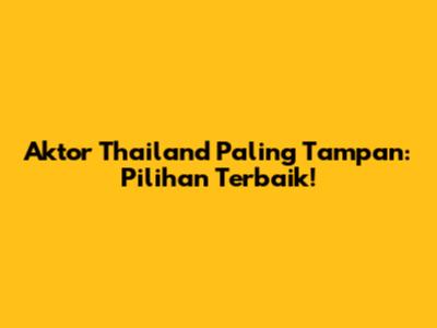 Aktor Thailand Paling Tampan: Pilihan Terbaik!