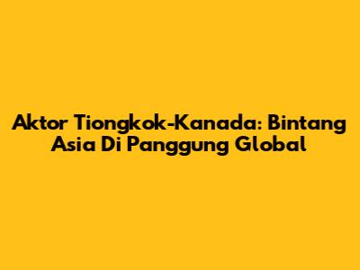 Aktor Tiongkok-Kanada: Bintang Asia Di Panggung Global