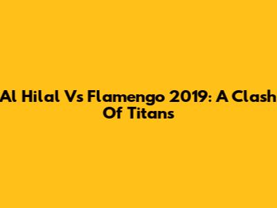 Al Hilal Vs Flamengo 2019: A Clash Of Titans