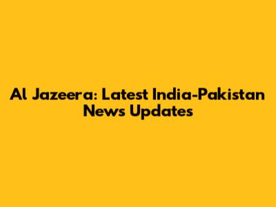 Al Jazeera: Latest India-Pakistan News Updates