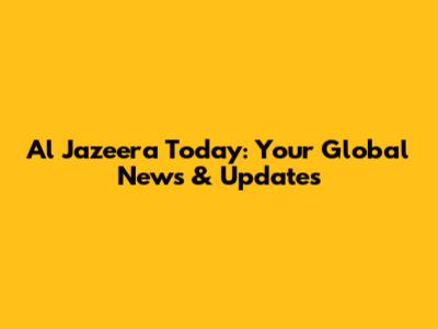 Al Jazeera Today: Your Global News & Updates
