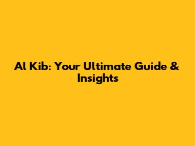 Al Kib: Your Ultimate Guide & Insights