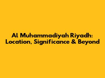Al Muhammadiyah Riyadh: Location, Significance & Beyond
