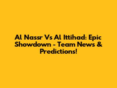 Al Nassr Vs Al Ittihad: Epic Showdown - Team News & Predictions!
