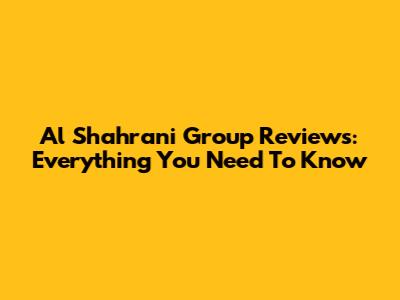 Al Shahrani Group Reviews: Everything You Need To Know