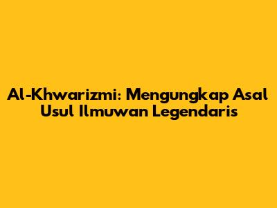 Al-Khwarizmi: Mengungkap Asal Usul Ilmuwan Legendaris