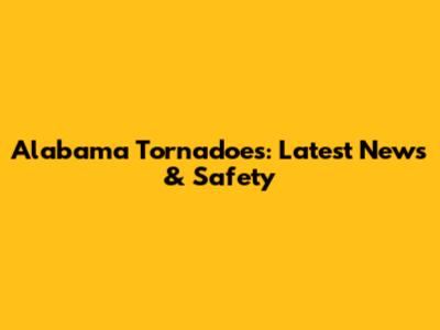 Alabama Tornadoes: Latest News & Safety