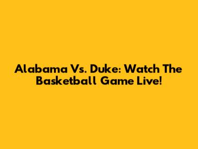 Alabama Vs. Duke: Watch The Basketball Game Live!