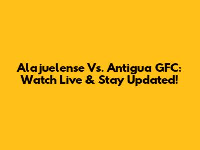 Alajuelense Vs. Antigua GFC: Watch Live & Stay Updated!