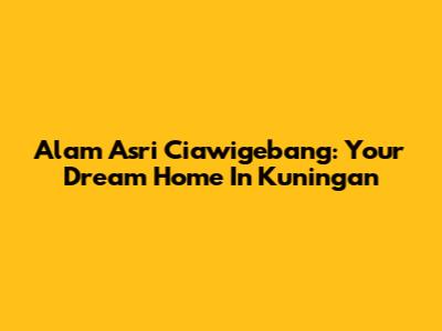 Alam Asri Ciawigebang: Your Dream Home In Kuningan