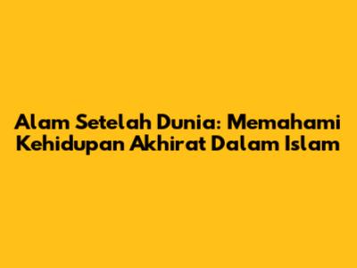Alam Setelah Dunia: Memahami Kehidupan Akhirat Dalam Islam