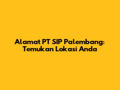 Alamat PT SIP Palembang: Temukan Lokasi Anda