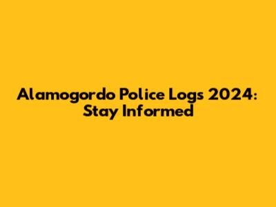 Alamogordo Police Logs 2024: Stay Informed