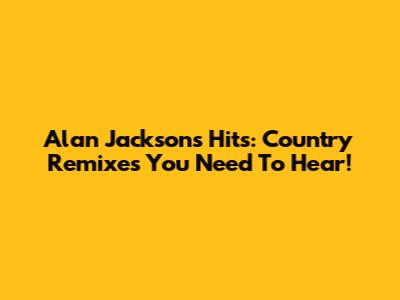 Alan Jackson's Hits: Country Remixes You Need To Hear!
