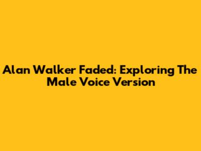 Alan Walker Faded: Exploring The Male Voice Version