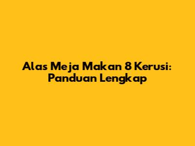 Alas Meja Makan 8 Kerusi: Panduan Lengkap