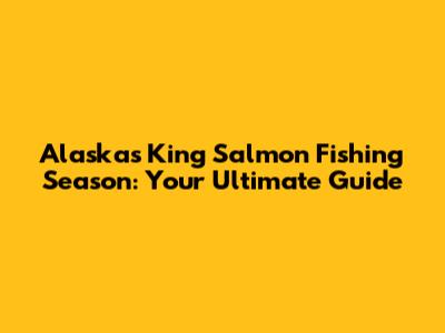 Alaska's King Salmon Fishing Season: Your Ultimate Guide