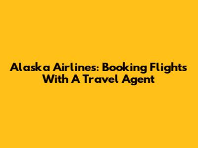 Alaska Airlines: Booking Flights With A Travel Agent