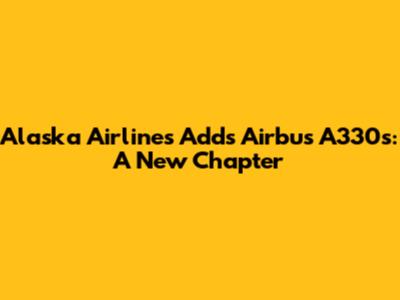 Alaska Airlines Adds Airbus A330s: A New Chapter
