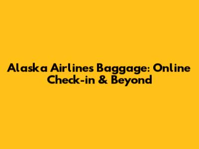 Alaska Airlines Baggage: Online Check-in & Beyond